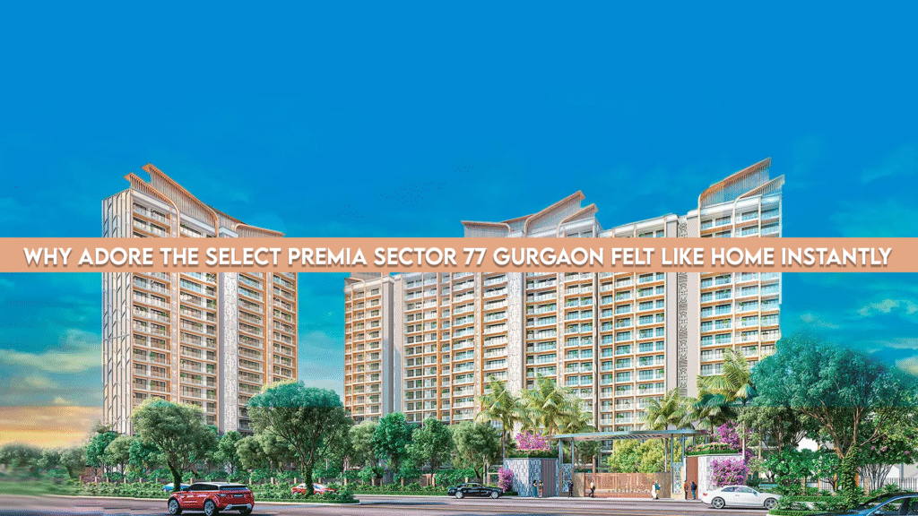 Why Adore The Select Premia Sector 77 Gurgaon Felt Like Home Instantly
