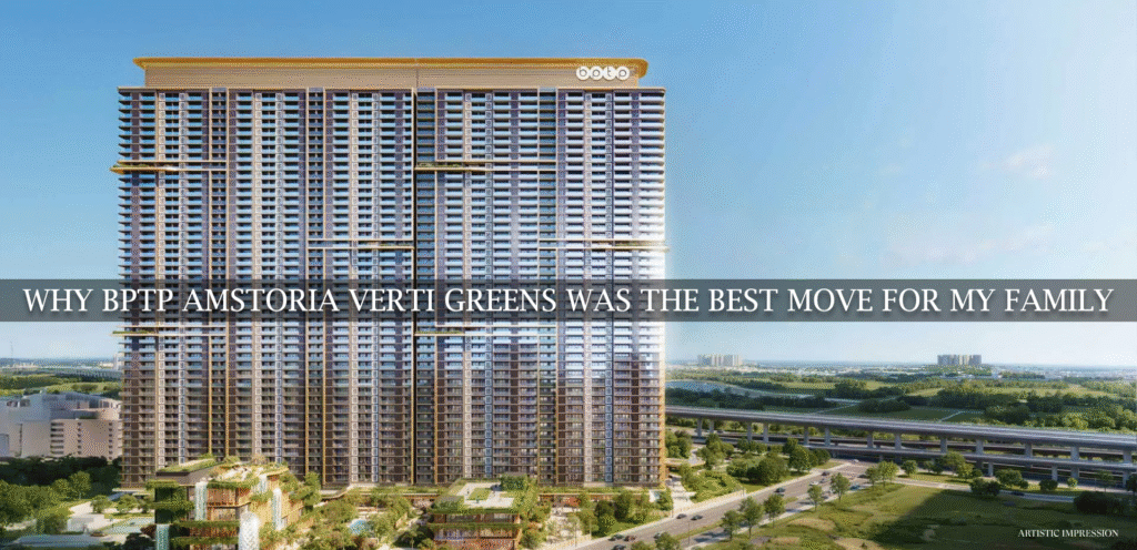 Why Bptp Amstoria Verti Greens Was The Best Move For My Family