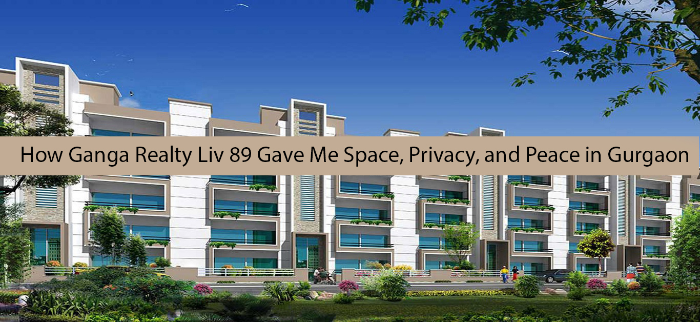 How Ganga Realty Liv89 Gave Me Space, Privacy, And Peace In Gurgaon